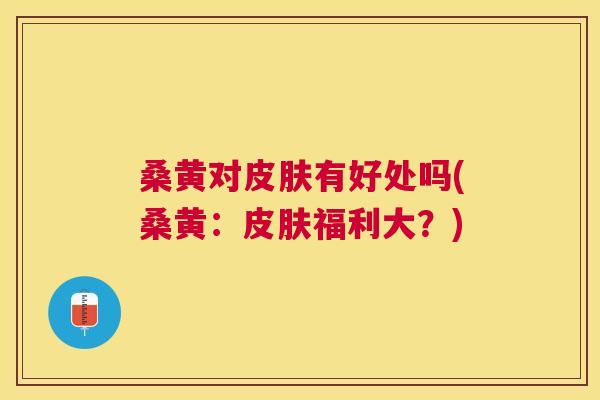 桑黄对有好处吗(桑黄：福利大？)