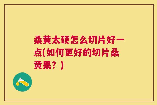 桑黄太硬怎么切片好一点(如何更好的切片桑黄果？)