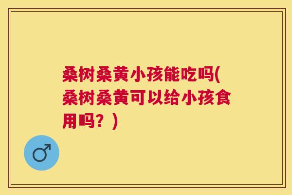 桑树桑黄小孩能吃吗(桑树桑黄可以给小孩食用吗？)