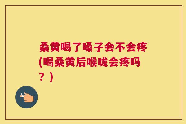 桑黄喝了嗓子会不会疼(喝桑黄后喉咙会疼吗？)