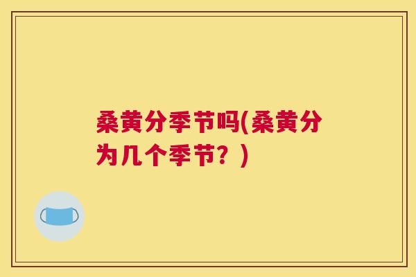 桑黄分季节吗(桑黄分为几个季节？)