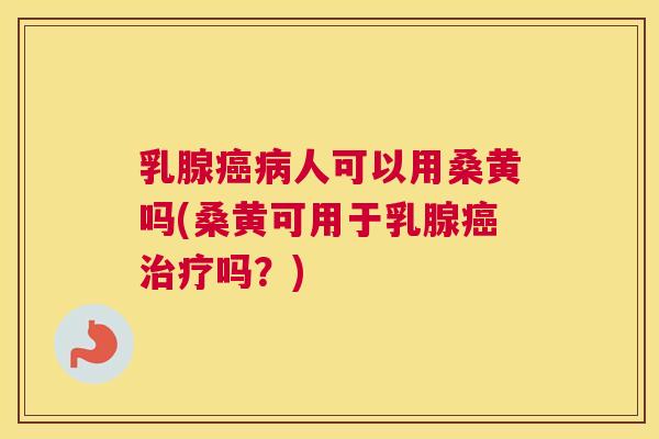 乳腺人可以用桑黄吗(桑黄可用于乳腺吗？)
