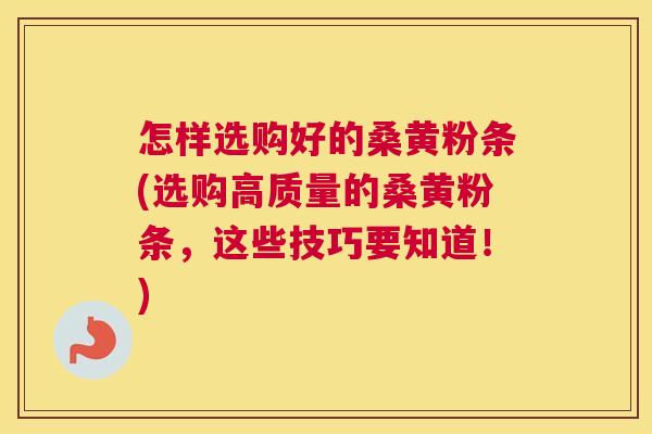 怎样选购好的桑黄粉条(选购高质量的桑黄粉条，这些技巧要知道！)