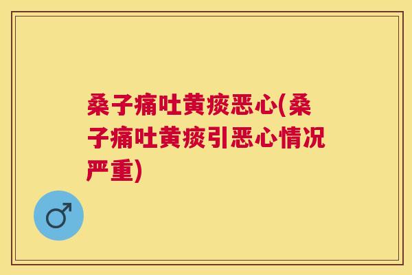 桑子痛吐黄痰恶心(桑子痛吐黄痰引恶心情况严重)