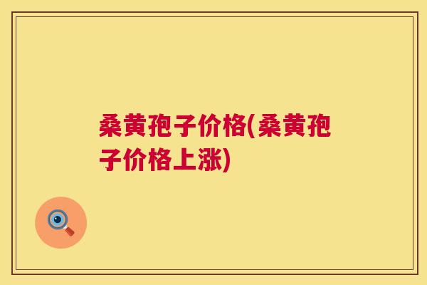 桑黄孢子价格(桑黄孢子价格上涨)