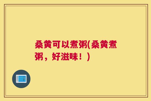 桑黄可以煮粥(桑黄煮粥，好滋味！)