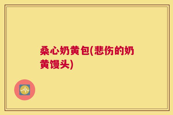 桑心奶黄包(悲伤的奶黄馒头)