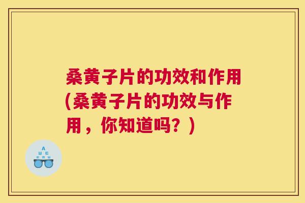 桑黄子片的功效和作用(桑黄子片的功效与作用，你知道吗？)