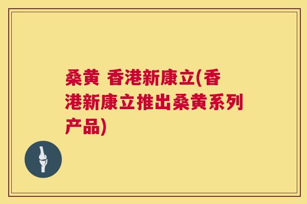 桑黄 香港新康立(香港新康立推出桑黄系列产品)