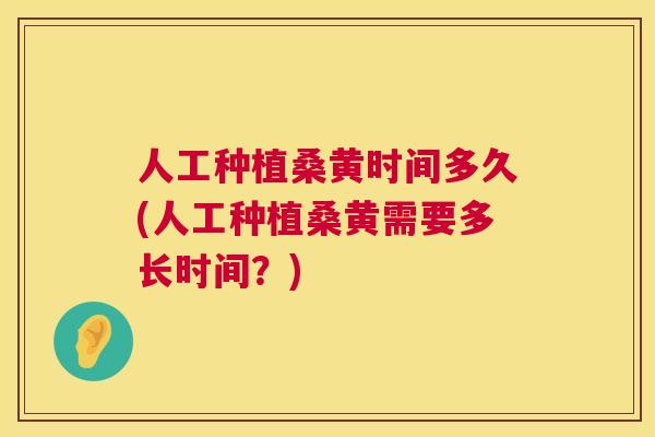 人工种植桑黄时间多久(人工种植桑黄需要多长时间？)