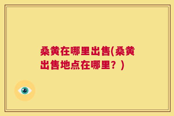 桑黄在哪里出售(桑黄出售地点在哪里？)