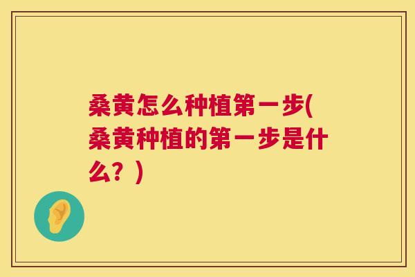 桑黄怎么种植第一步(桑黄种植的第一步是什么？)