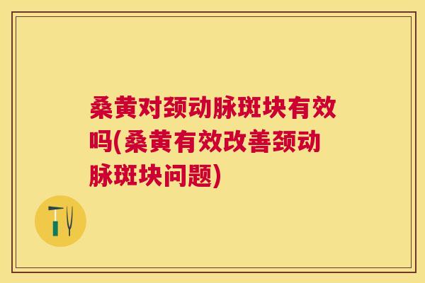 桑黄对颈动脉斑块有效吗(桑黄有效改善颈动脉斑块问题)