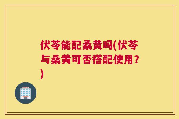 伏苓能配桑黄吗(伏苓与桑黄可否搭配使用？)