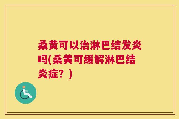 桑黄可以淋巴结发炎吗(桑黄可缓解淋巴结？)