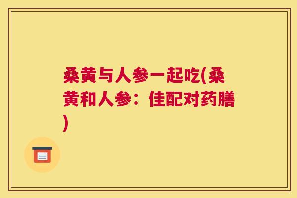 桑黄与人参一起吃(桑黄和人参：佳配对药膳)