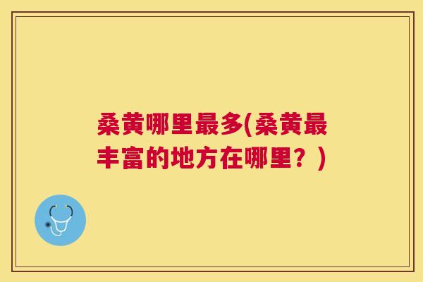 桑黄哪里多(桑黄丰富的地方在哪里？)