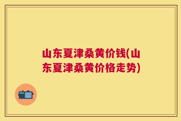 山东夏津桑黄价钱(山东夏津桑黄价格走势)