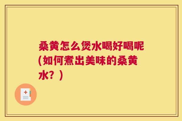 桑黄怎么煲水喝好喝呢(如何煮出美味的桑黄水？)