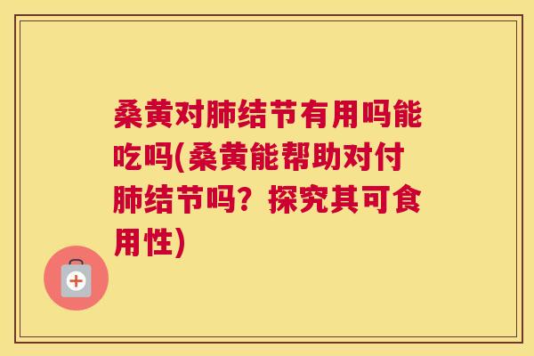 桑黄对结节有用吗能吃吗(桑黄能帮助对付结节吗？探究其可食用性)
