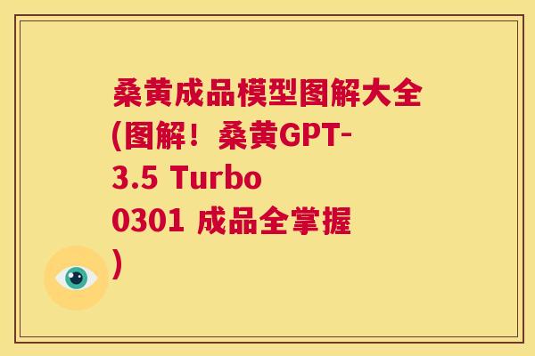 桑黄成品模型图解大全(图解！桑黄GPT-3.5 Turbo 0301 成品全掌握)