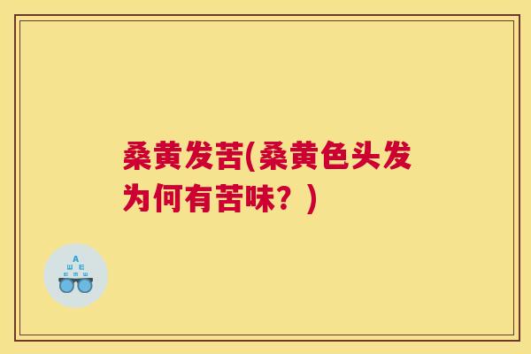 桑黄发苦(桑黄色头发为何有苦味？)