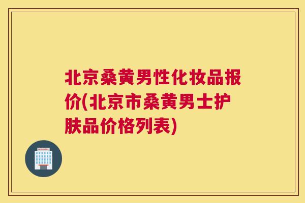 北京桑黄男性化妆品报价(北京市桑黄男士护肤品价格列表)