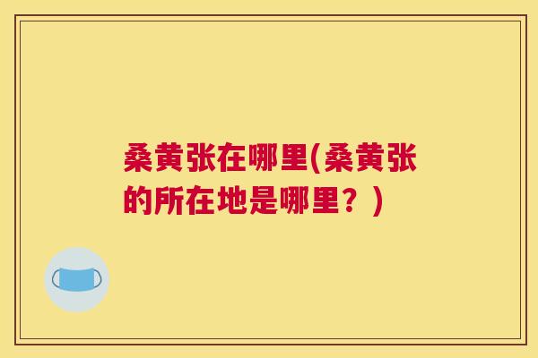 桑黄张在哪里(桑黄张的所在地是哪里？)