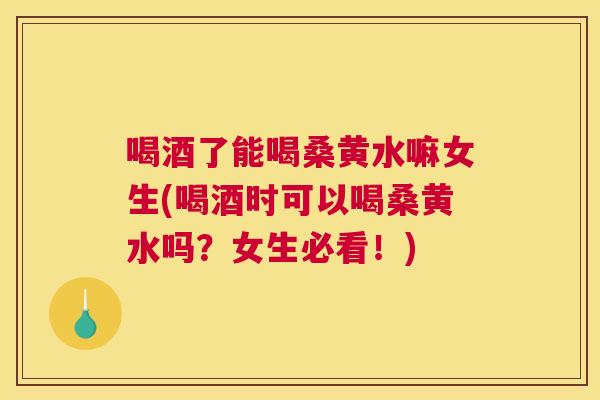 喝酒了能喝桑黄水嘛女生(喝酒时可以喝桑黄水吗？女生必看！)