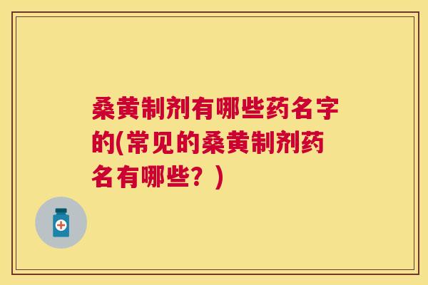 桑黄制剂有哪些药名字的(常见的桑黄制剂药名有哪些？)