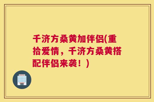 千济方桑黄加伴侣(重拾爱情，千济方桑黄搭配伴侣来袭！)