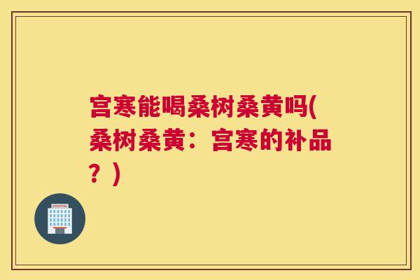 宫寒能喝桑树桑黄吗(桑树桑黄：宫寒的补品？)