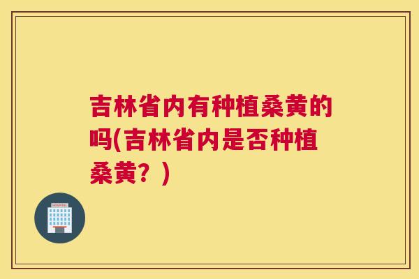 吉林省内有种植桑黄的吗(吉林省内是否种植桑黄？)