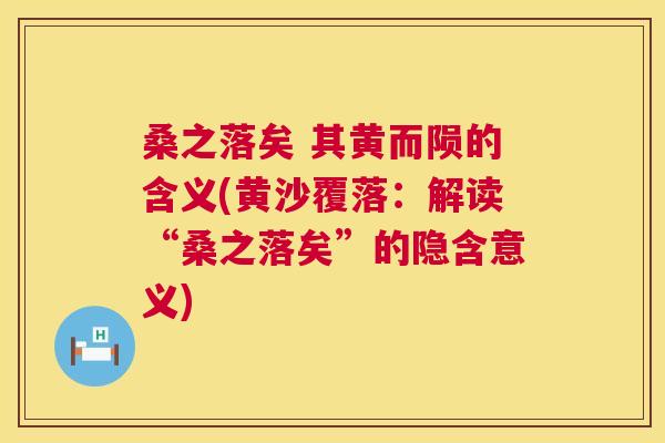 桑之落矣 其黄而陨的含义(黄沙覆落：解读“桑之落矣”的隐含意义)