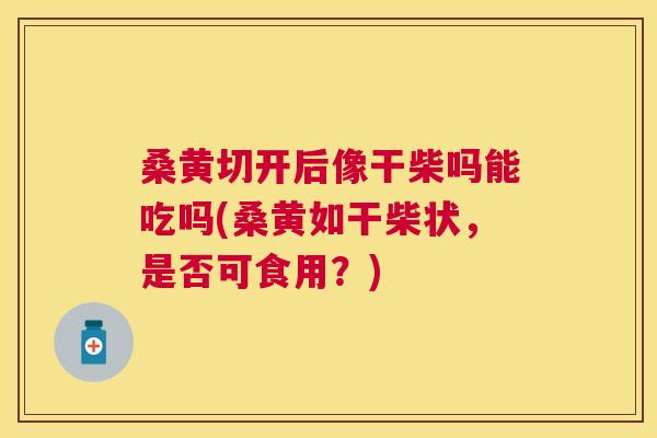 桑黄切开后像干柴吗能吃吗(桑黄如干柴状，是否可食用？)