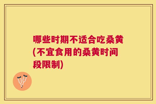 哪些时期不适合吃桑黄(不宜食用的桑黄时间段限制)