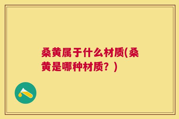 桑黄属于什么材质(桑黄是哪种材质？)