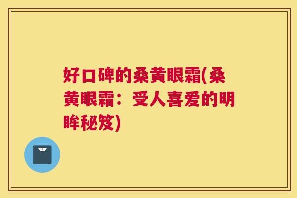好口碑的桑黄眼霜(桑黄眼霜：受人喜爱的明眸秘笈)