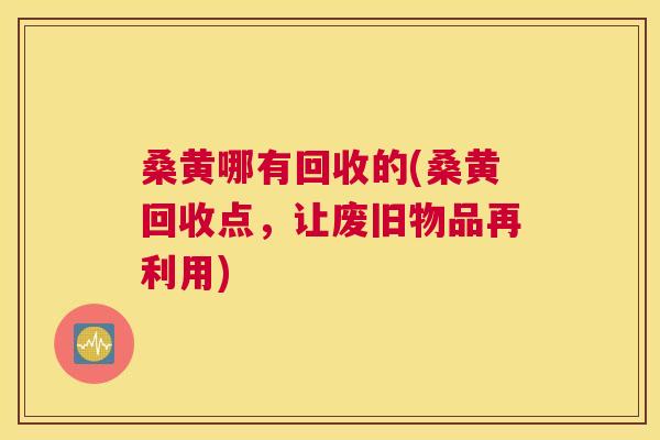 桑黄哪有回收的(桑黄回收点，让废旧物品再利用)