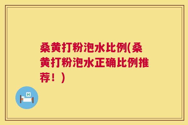 桑黄打粉泡水比例(桑黄打粉泡水正确比例推荐！)