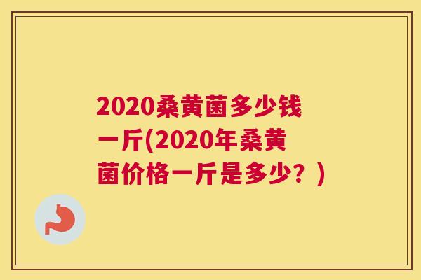 2020桑黄菌多少钱一斤(2020年桑黄菌价格一斤是多少？)
