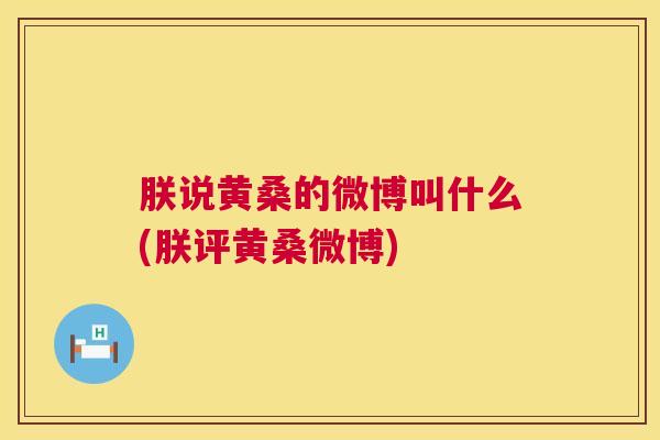 朕说黄桑的微博叫什么(朕评黄桑微博)