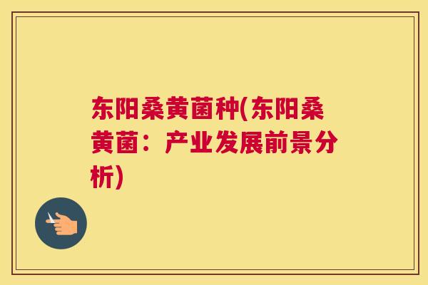 东阳桑黄菌种(东阳桑黄菌：产业发展前景分析)