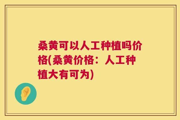 桑黄可以人工种植吗价格(桑黄价格：人工种植大有可为)
