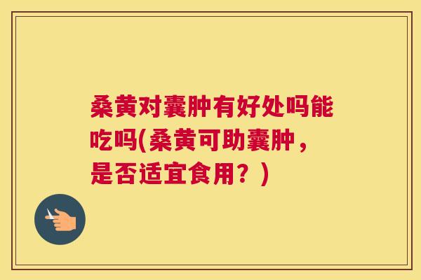 桑黄对囊肿有好处吗能吃吗(桑黄可助囊肿，是否适宜食用？)