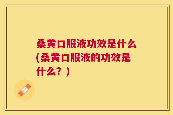 桑黄口服液功效是什么(桑黄口服液的功效是什么？)