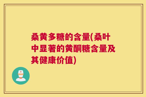 桑黄多糖的含量(桑叶中显著的黄酮糖含量及其健康价值)