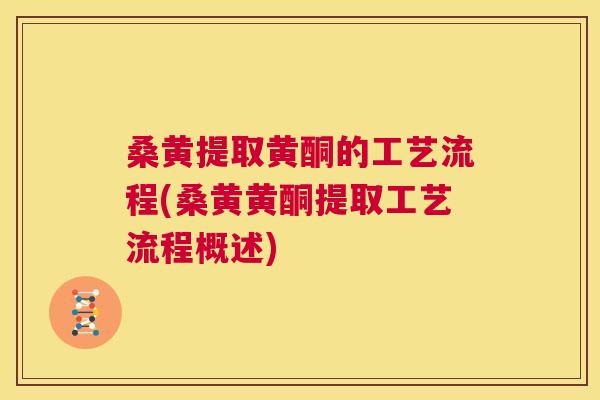 桑黄提取黄酮的工艺流程(桑黄黄酮提取工艺流程概述)