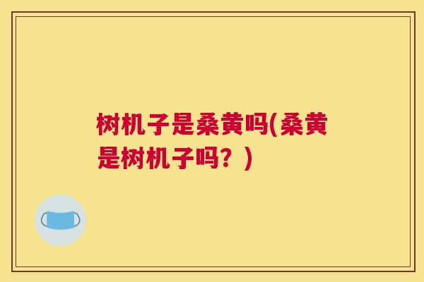 树机子是桑黄吗(桑黄是树机子吗？)