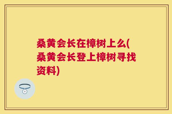 桑黄会长在樟树上么(桑黄会长登上樟树寻找资料)